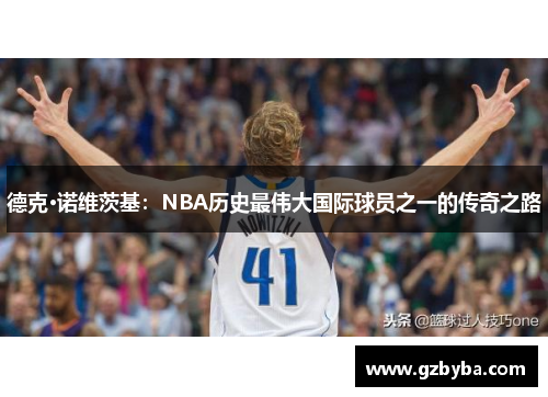 德克·诺维茨基：NBA历史最伟大国际球员之一的传奇之路