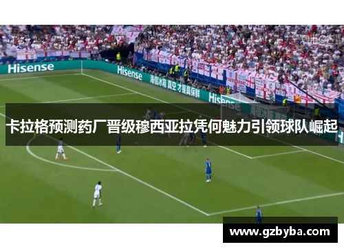卡拉格预测药厂晋级穆西亚拉凭何魅力引领球队崛起