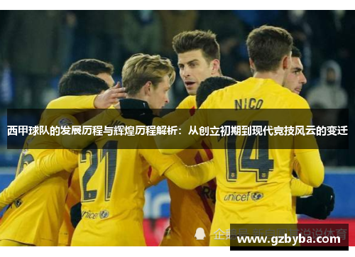 西甲球队的发展历程与辉煌历程解析：从创立初期到现代竞技风云的变迁