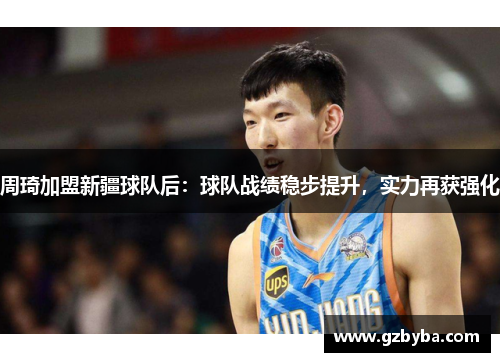 周琦加盟新疆球队后：球队战绩稳步提升，实力再获强化