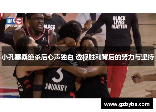 小孔塞桑绝杀后心声独白 透视胜利背后的努力与坚持 小孔塞桑绝杀后心声独白 透视胜利背后的努力与坚持