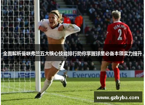 全面解析曼联弗兰五大核心技能排行助你掌握球星必备本领实力提升